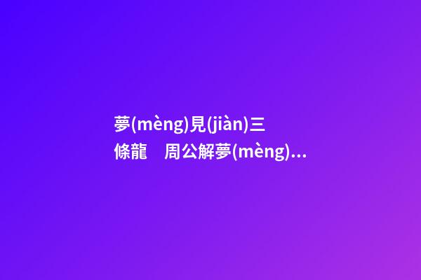 夢(mèng)見(jiàn)三條龍　周公解夢(mèng)之夢(mèng)到三條龍